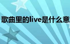 歌曲里的live是什么意思 歌曲live是什么意思