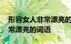 形容女人非常漂亮的词语是什么 形容女人非常漂亮的词语