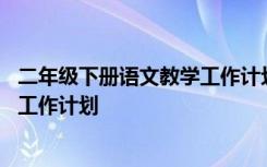 二年级下册语文教学工作计划及进度表 二年级下册语文教学工作计划