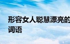 形容女人聪慧漂亮的词语 形容女人聪慧气质词语