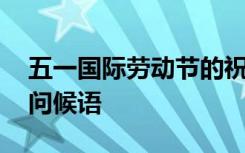 五一国际劳动节的祝福语 五一国际劳动节的问候语