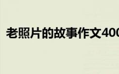 老照片的故事作文400字 老照片的故事作文