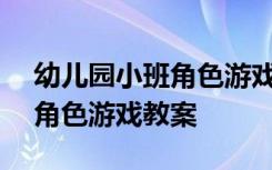 幼儿园小班角色游戏教案100篇 幼儿园小班角色游戏教案