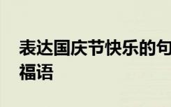 表达国庆节快乐的句子 表达国庆节快乐的祝福语