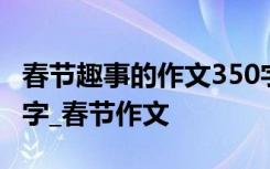 春节趣事的作文350字左右 春节趣事作文350字_春节作文