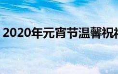 2020年元宵节温馨祝福语 温馨的元宵祝福语