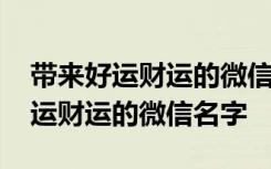 带来好运财运的微信名字(精选40个) 带来好运财运的微信名字