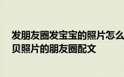 发朋友圈发宝宝的照片怎么说 晒娃发朋友圈的好句子 发宝贝照片的朋友圈配文