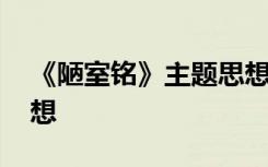 《陋室铭》主题思想概括 《陋室铭》主题思想