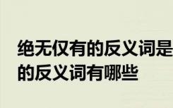 绝无仅有的反义词是什么 标准答案 绝无仅有的反义词有哪些