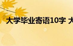 大学毕业寄语10字 大学毕业寄语简短十字