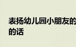 表扬幼儿园小朋友的话术 表扬幼儿园小朋友的话