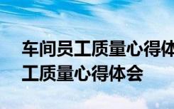 车间员工质量心得体会500字怎么写 车间员工质量心得体会