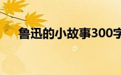 鲁迅的小故事300字左右 鲁迅的小故事