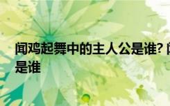 闻鸡起舞中的主人公是谁? 闻鸡起舞的主人公是谁历史人物是谁