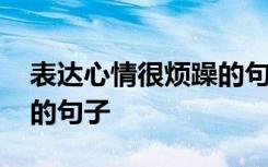 表达心情很烦躁的句子简短 表达心情很烦躁的句子