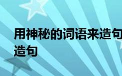 用神秘的词语来造句怎么写 用神秘的词语来造句