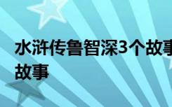 水浒传鲁智深3个故事 水浒传里鲁智深的三个故事