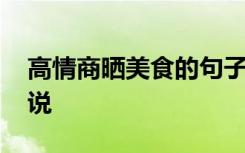 高情商晒美食的句子 朋友圈晒美食的幽默说说