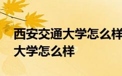 西安交通大学怎么样西安交大排名 西安交通大学怎么样