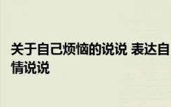 关于自己烦恼的说说 表达自己烦恼的说说短句表示很烦的心情说说