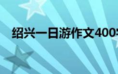 绍兴一日游作文400字 绍兴的一日游作文