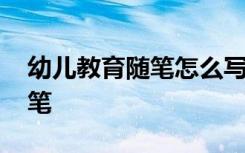 幼儿教育随笔怎么写 幼儿园孩子幼儿教育随笔