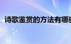 诗歌鉴赏的方法有哪些 诗歌鉴赏的2个方法