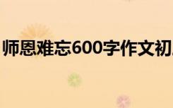 师恩难忘600字作文初三 师恩难忘600字作文