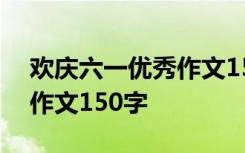 欢庆六一优秀作文150字左右 欢庆六一优秀作文150字