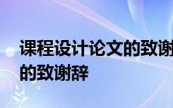 课程设计论文的致谢辞怎么写 课程设计论文的致谢辞