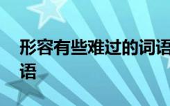 形容有些难过的词语 形容有点难过的四字词语