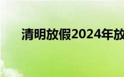 清明放假2024年放几天 清明放假通知