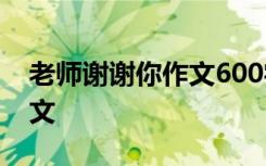 老师谢谢你作文600字六年级 老师,谢谢你作文