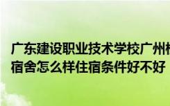 广东建设职业技术学校广州校区宿舍 广东建设职业技术学院宿舍怎么样住宿条件好不好