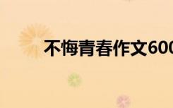 不悔青春作文600字 不悔青春作文