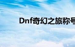 Dnf奇幻之旅称号（dnf奇幻之旅）