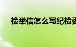 检举信怎么写纪检委才收 检举信怎么写