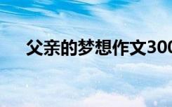 父亲的梦想作文300字 父亲的梦想作文