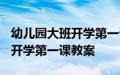 幼儿园大班开学第一课教案2023 幼儿园大班开学第一课教案