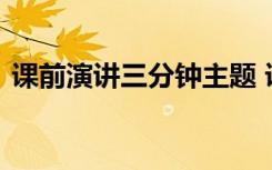 课前演讲三分钟主题 课前演讲三分钟演讲稿