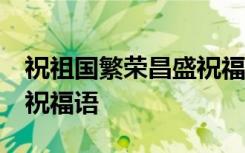 祝祖国繁荣昌盛祝福语50字 祝祖国繁荣昌盛祝福语