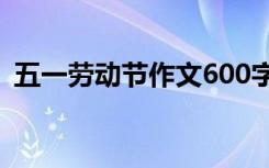 五一劳动节作文600字左右 五一劳动节作文