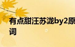 有点甜汪苏泷by2原唱 汪苏泷《有点甜》歌词