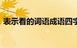 表示看的词语成语四字 表示看的词语或成语