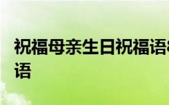 祝福母亲生日祝福语8个字 祝福母亲生日祝福语