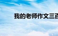 我的老师作文三百字 我的老师作文