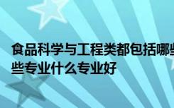 食品科学与工程类都包括哪些专业 食品科学与工程类包括哪些专业什么专业好