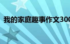 我的家庭趣事作文300字 我的家庭趣事作文