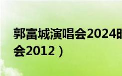 郭富城演唱会2024时间表沈阳（郭富城演唱会2012）